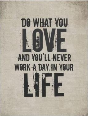 Do what you love and you will never work a day in your life.